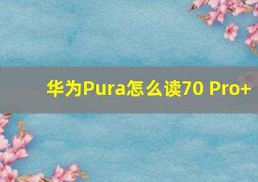 华为Pura怎么读70 Pro+